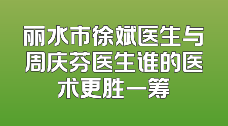 丽水市徐斌医生与周庆芬医生谁的医术更胜一筹