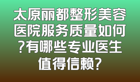 太原丽都整形美容医院服务质量如何？有哪些专业医生值得信赖？
