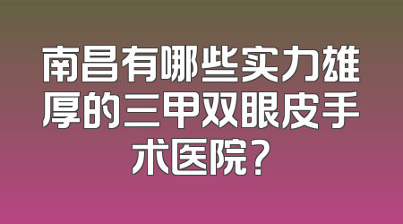 南昌有哪些实力雄厚的三甲双眼皮手术医院？