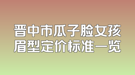 晋中市瓜子脸女孩眉型定价标准一览