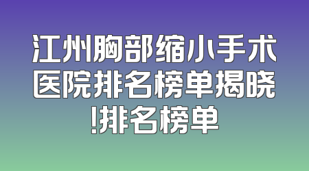 江州胸部缩小手术医院排名榜单揭晓！排名榜单