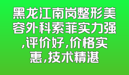 黑龙江南岗整形美容外科索菲实力强，评价好，价格实惠，技术精湛