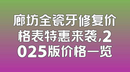 廊坊全瓷牙修复价格表特惠来袭，2025版价格一览