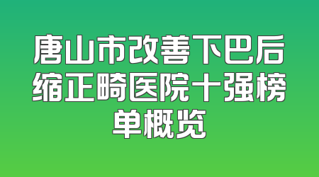 唐山市改善下巴后缩正畸医院十强榜单概览