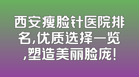 西安瘦脸针医院排名，优质选择一览，塑造美丽脸庞！