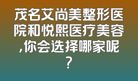 茂名艾尚美整形医院和悦熙医疗美容，你会选择哪家呢？
