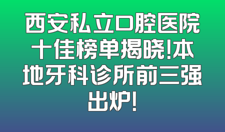 西安私立口腔医院十佳榜单揭晓！本地牙科诊所前三强出炉！