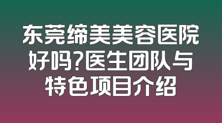 东莞缔美美容医院好吗？医生团队与特色项目介绍