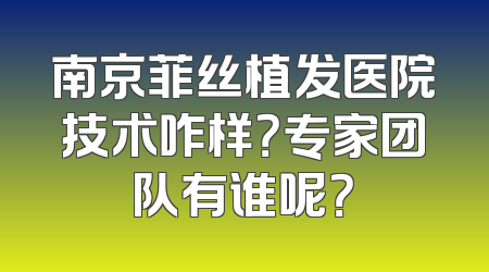 南京菲丝植发医院技术咋样？专家团队有谁呢？