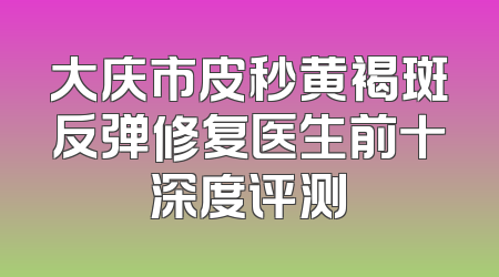 大庆市皮秒黄褐斑反弹修复医生前十深度评测
