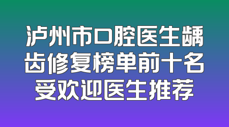 泸州市口腔医生龋齿修复榜单前十名受欢迎医生推荐