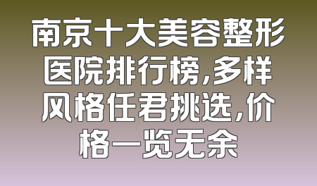 南京十大美容整形医院排行榜，多样风格任君挑选，价格一览无余