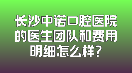 长沙中诺口腔医院的医生团队和费用明细怎么样？