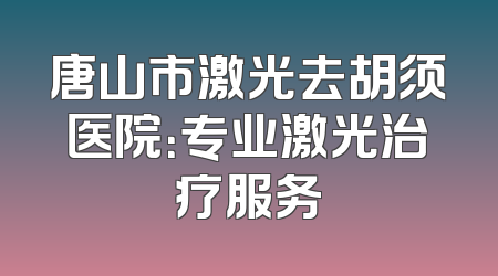唐山市激光去胡须医院：专业激光治疗服务