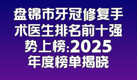 盘锦市牙冠修复手术医生排名前十强势上榜：2025年度榜单揭晓