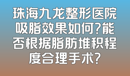 珠海九龙整形医院吸脂效果如何？能否根据脂肪堆积程度合理手术？