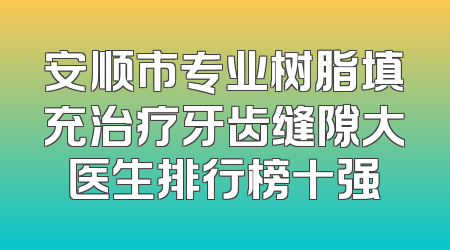 安顺市专业树脂填充治疗牙齿缝隙大医生排行榜十强