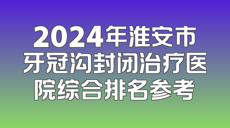 2024年淮安市牙冠沟封闭治疗医院综合排名参考