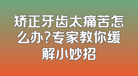 矫正牙齿太痛苦怎么办？专家教你缓解小妙招