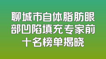 聊城市自体脂肪眼部凹陷填充专家前十名榜单揭晓