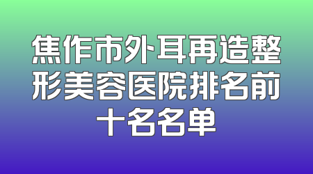 焦作市外耳再造整形美容医院排名前十名名单