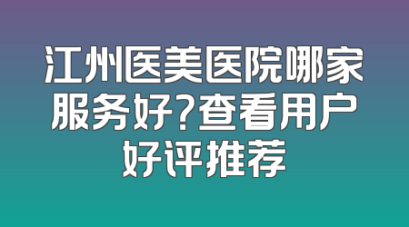 江州医美医院哪家服务好？查看用户好评推荐