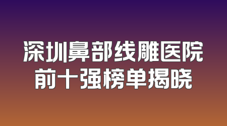深圳鼻部线雕医院前十强榜单揭晓