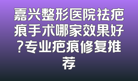 嘉兴整形医院祛疤痕手术哪家效果好？专业疤痕修复推荐
