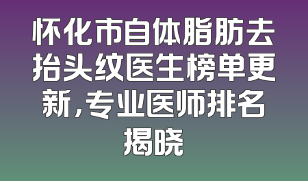 怀化市自体脂肪去抬头纹医生榜单更新，专业医师排名揭晓