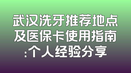 武汉洗牙推荐地点及医保卡使用指南：个人经验分享