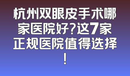 杭州双眼皮手术哪家医院好？这7家正规医院值得选择！