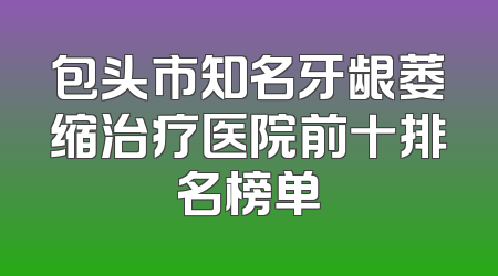 包头市知名牙龈萎缩治疗医院前十排名榜单