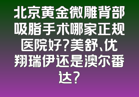 北京黄金微雕背部吸脂手术哪家正规医院好？美舒、优翔瑞伊还是澳尔番达？