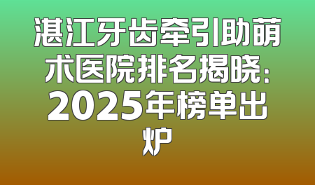 湛江牙齿牵引助萌术医院排名揭晓：2025年榜单出炉