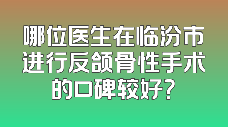 哪位医生在临汾市进行反颌骨性手术的口碑较好？