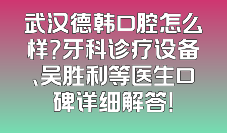 武汉德韩口腔怎么样？牙科诊疗设备、吴胜利等医生口碑详细解答！
