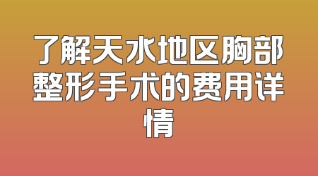 了解天水地区胸部整形手术的费用详情