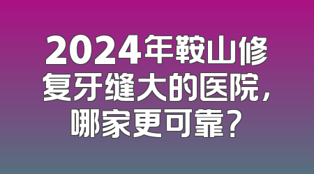 2024年鞍山修复牙缝大的医院，哪家更可靠？
