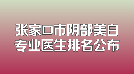 张家口市阴部美白专业医生排名公布