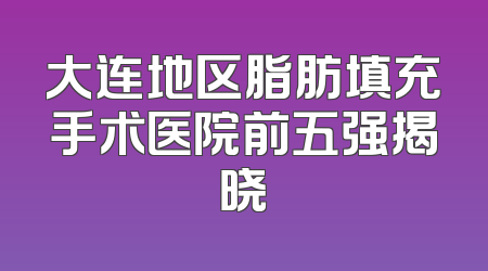 大连地区脂肪填充手术医院前五强揭晓