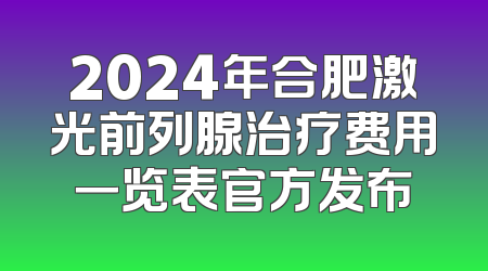 2024年合肥激光前列腺治疗费用一览表官方发布