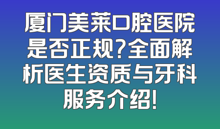 厦门美莱口腔医院是否正规？全面解析医生资质与牙科服务介绍！