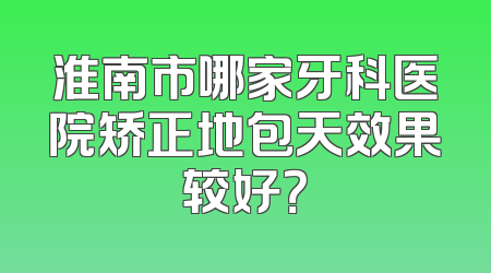 淮南市哪家牙科医院矫正地包天效果较好？