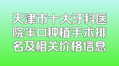 天津市十大牙科医院半口种植手术排名及相关价格信息
