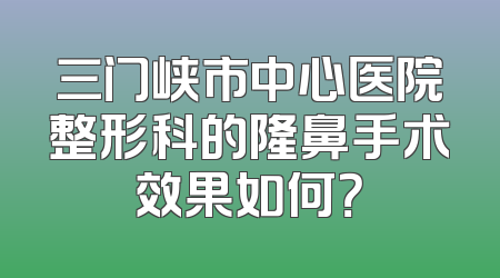 三门峡市中心医院整形科的隆鼻手术效果如何？
