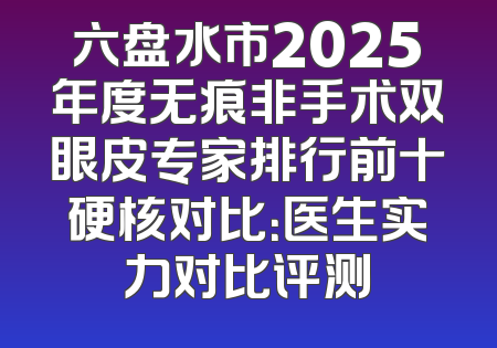 六盘水市2025年度无痕非手术双眼皮专家排行前十硬核对比：医生实力对比评测