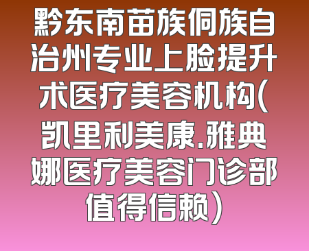 黔东南苗族侗族自治州专业上脸提升术医疗美容机构（凯里利美康.雅典娜医疗美容门诊部值得信赖）