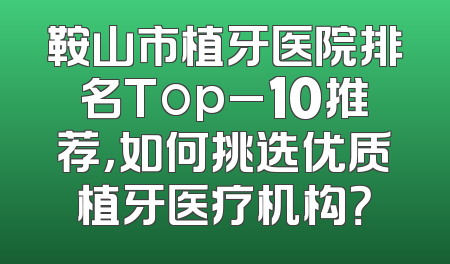 鞍山市植牙医院排名Top_10推荐，如何挑选优质植牙医疗机构？