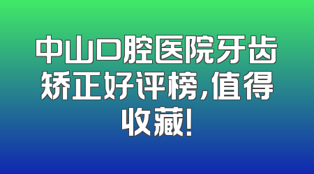 中山口腔医院牙齿矫正好评榜，值得收藏！