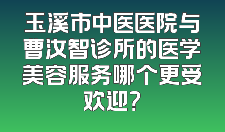 玉溪市中医医院与曹汝智诊所的医学美容服务哪个更受欢迎？